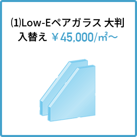 ⑴Low-Eペアガラス 大判入替え ￥45,000/㎡～